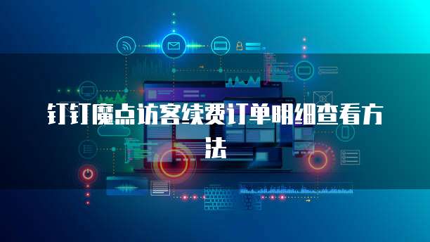 钉钉魔点访客续费订单明细查看方法