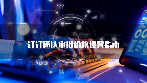 钉钉通达审批价格设置指南