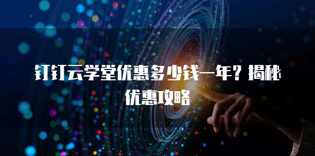 钉钉云学堂优惠多少钱一年？揭秘优惠攻略