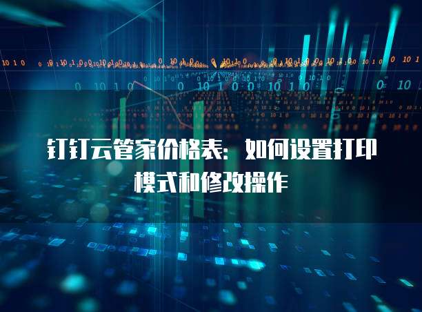 钉钉云管家价格表:如何设置打印模式和修改操作