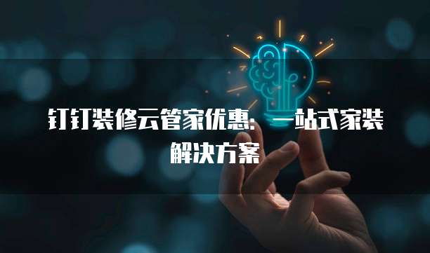 钉钉装修云管家优惠:一站式家装解决方案