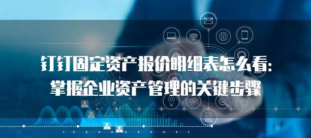 钉钉固定资产报价明细表怎么看:掌握企业资产管理的关键步骤
