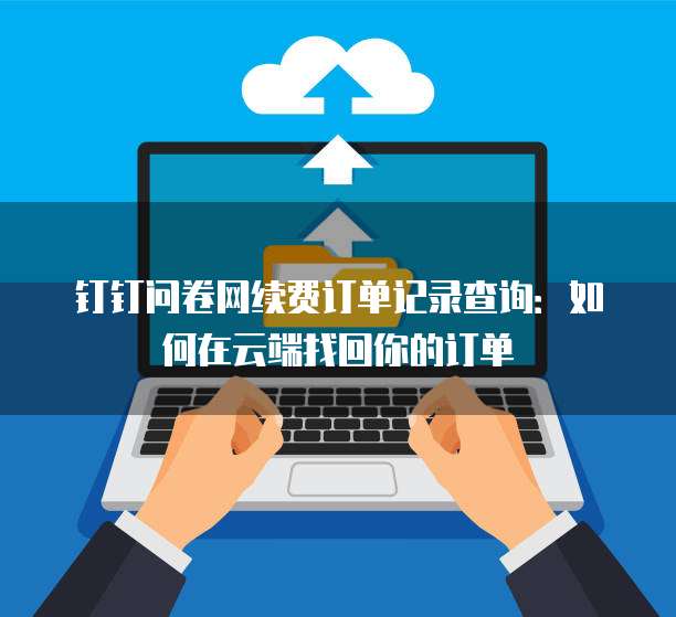 钉钉问卷网续费订单记录查询:如何在云端找回你的订单