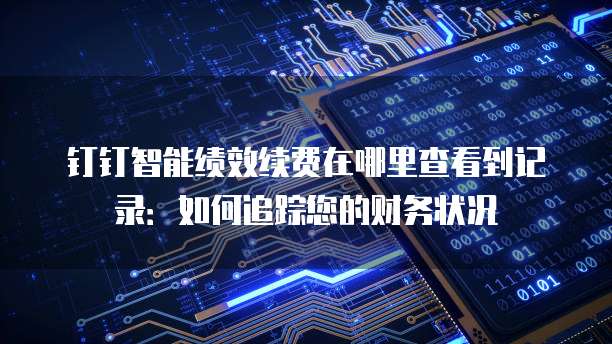 钉钉智能绩效续费在哪里查看到记录:如何追踪您的财务状况