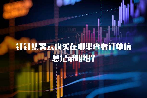 钉钉集客云购买在哪里查看订单信息记录明细？