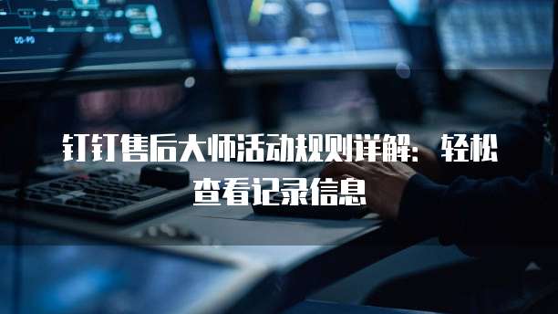 钉钉售后大师活动规则详解:轻松查看记录信息