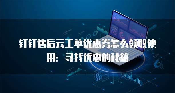 钉钉售后云工单优惠券怎么领取使用:寻找优惠的秘籍