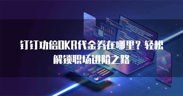 钉钉功倍OKR代金券在哪里?轻松解锁职场进阶之路