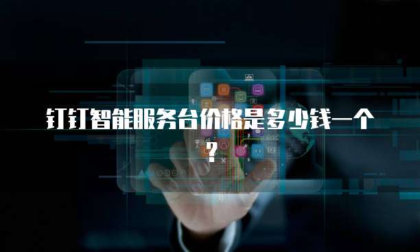 钉钉智能服务台价格是多少钱一个?