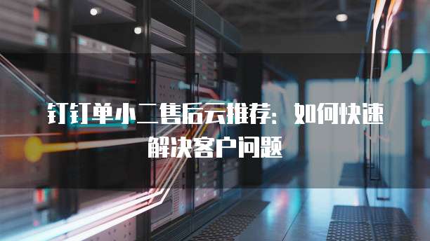 钉钉单小二售后云推荐:如何快速解决客户问题