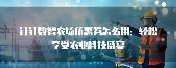 钉钉数智农场优惠券怎么用:轻松享受农业科技盛宴
