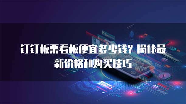 钉钉板栗看板便宜多少钱?揭秘最新价格和购买技巧