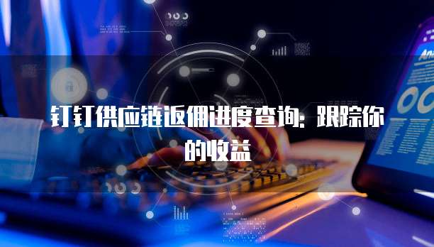 钉钉供应链返佣进度查询: 跟踪你的收益
