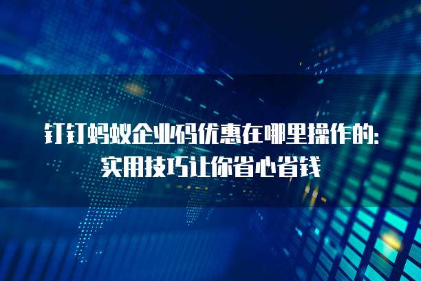 钉钉蚂蚁企业码优惠在哪里操作的:实用技巧让你省心省钱