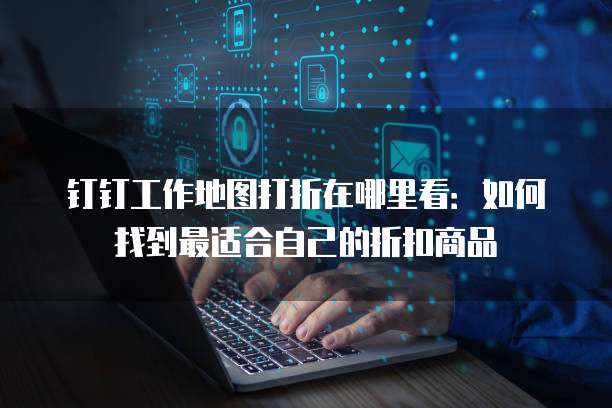 钉钉工作地图打折在哪里看:如何找到最适合自己的折扣商品