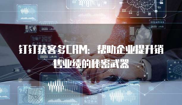 钉钉获客多CRM：帮助企业提升销售业绩的秘密武器