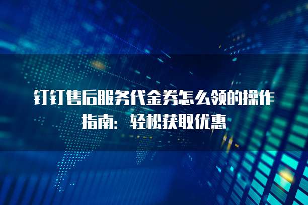钉钉售后服务代金券怎么领的操作指南:轻松获取优惠