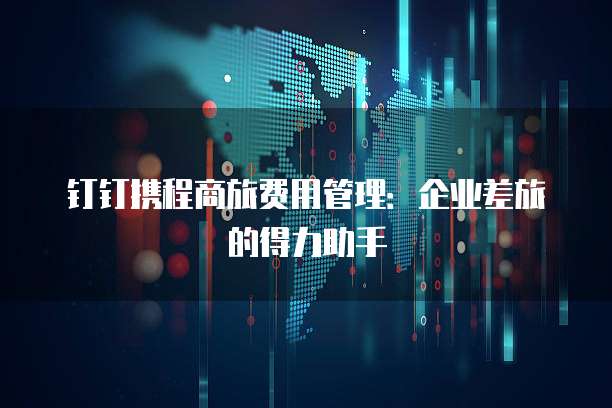 钉钉携程商旅费用管理:企业差旅的得力助手