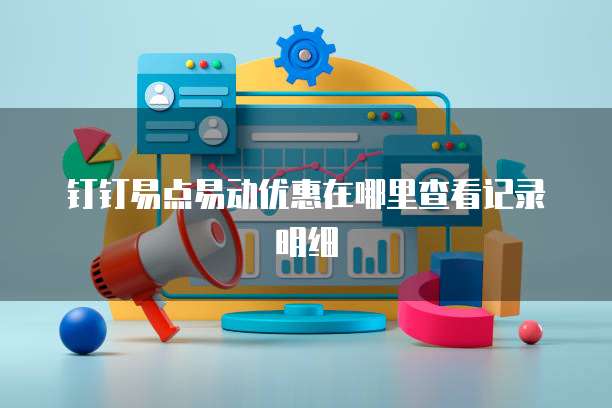 钉钉易点易动优惠在哪里查看记录明细