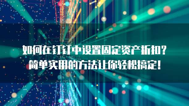 如何在钉钉中设置固定资产折扣?简单实用的方法让你轻松搞定!