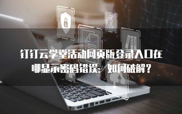 钉钉云学堂活动网页版登录入口在哪显示密码错误:如何破解?