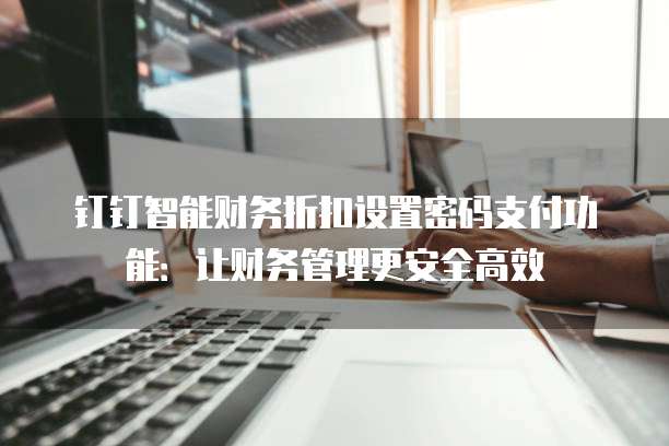 钉钉智能财务折扣设置密码支付功能:让财务管理更安全高效