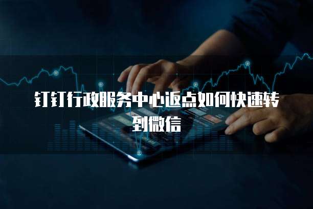 钉钉行政服务中心返点如何快速转到微信