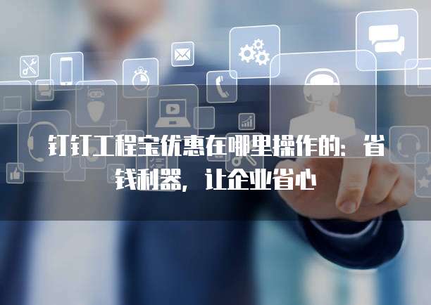 钉钉工程宝优惠在哪里操作的:省钱利器,让企业省心
