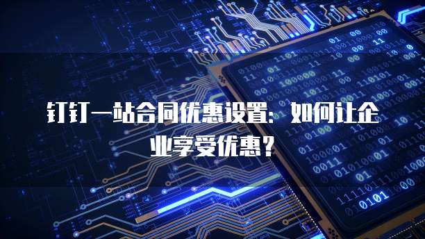 钉钉一站合同优惠设置:如何让企业享受优惠?