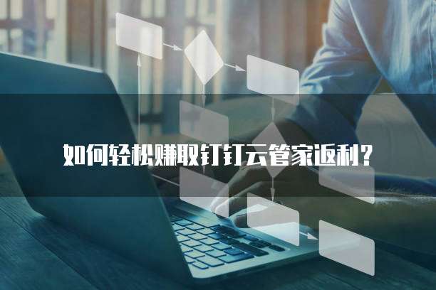 如何轻松赚取钉钉云管家返利?