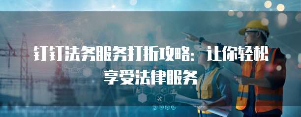 钉钉法务服务打折攻略:让你轻松享受法律服务