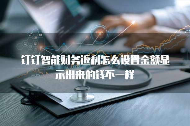 钉钉智能财务返利怎么设置金额显示出来的钱不一样