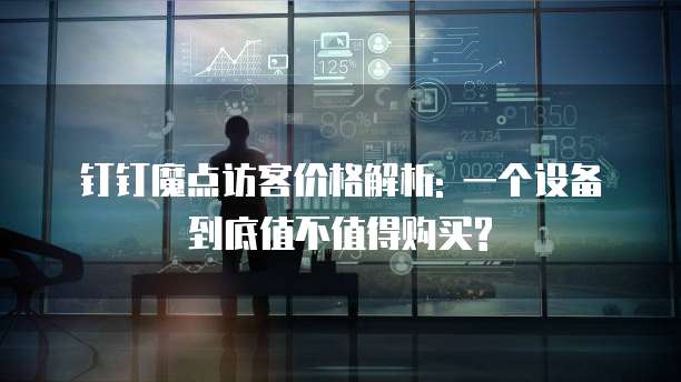 钉钉魔点访客价格解析: 一个设备到底值不值得购买?