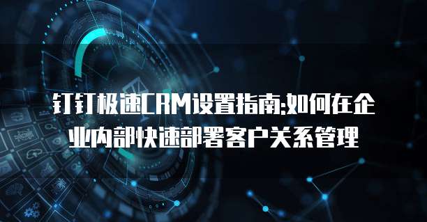 钉钉极速CRM设置指南:如何在企业内部快速部署客户关系管理
