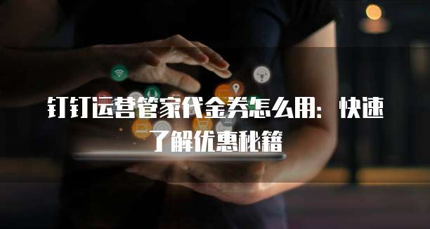钉钉运营管家代金券怎么用:快速了解优惠秘籍