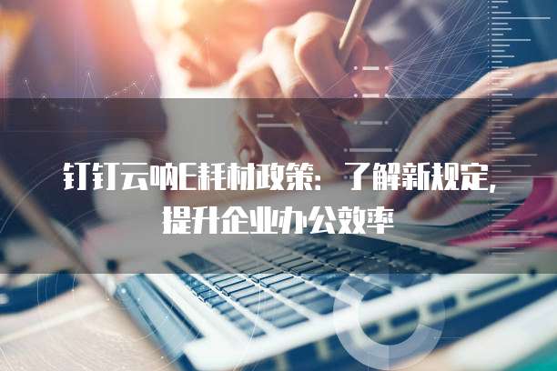 钉钉云呐E耗材政策:了解新规定,提升企业办公效率