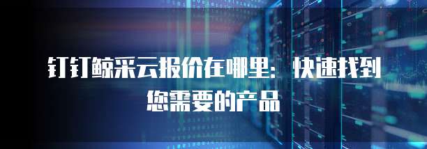 钉钉鲸采云报价在哪里:快速找到您需要的产品