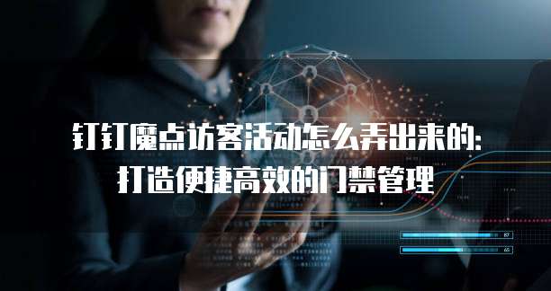 钉钉魔点访客活动怎么弄出来的:打造便捷高效的门禁管理