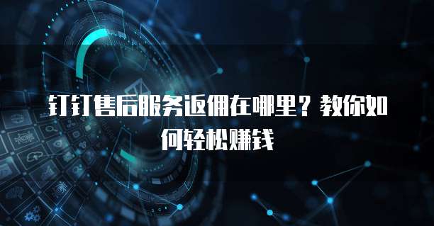 钉钉售后服务返佣在哪里?教你如何轻松赚钱