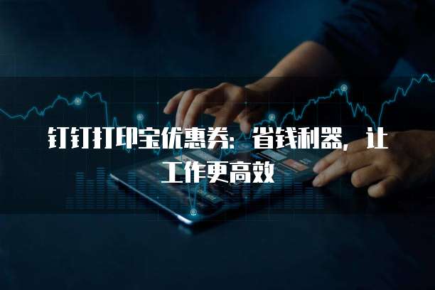 钉钉打印宝优惠券:省钱利器,让工作更高效