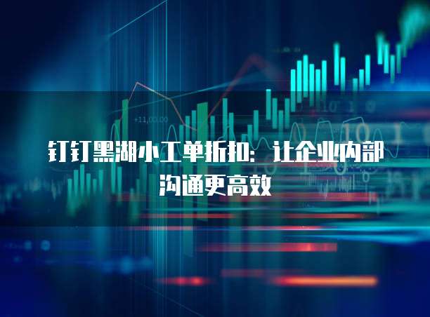 钉钉黑湖小工单折扣:让企业内部沟通更高效