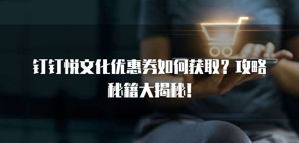 钉钉悦文化优惠券如何获取？攻略秘籍大揭秘！