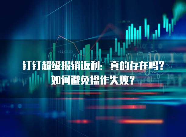 钉钉超级报销返利:真的存在吗?如何避免操作失败?