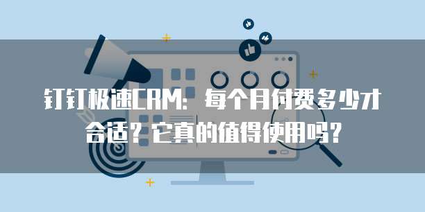 钉钉极速CRM:每个月付费多少才合适?它真的值得使用吗?