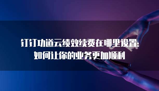 钉钉功道云绩效续费在哪里设置：如何让你的业务更加顺利