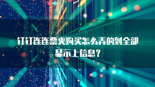 钉钉连连票夹购买怎么弄的到全部显示上信息?