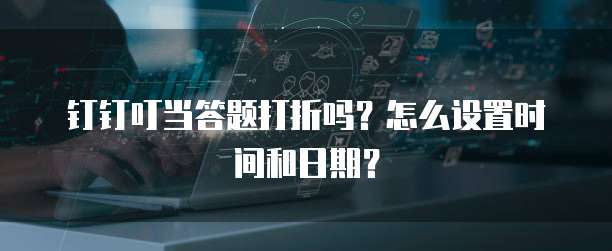 钉钉叮当答题打折吗?怎么设置时间和日期?