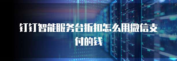 钉钉智能服务台折扣怎么用微信支付的钱