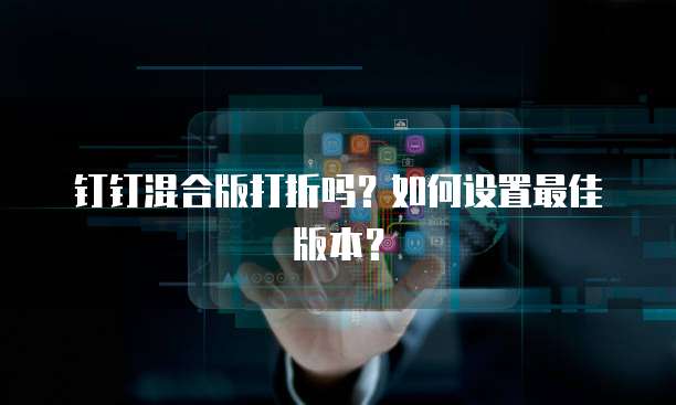钉钉混合版打折吗?如何设置最佳版本?