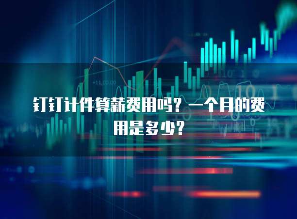 钉钉计件算薪费用吗?一个月的费用是多少?